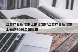 江苏昨日新增本土确诊2例/江苏昨日新增本土确诊40例全国疫情