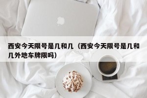 西安今天限号是几和几（西安今天限号是几和几外地车牌限吗）