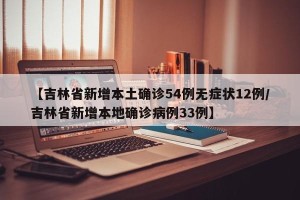 【吉林省新增本土确诊54例无症状12例/吉林省新增本地确诊病例33例】