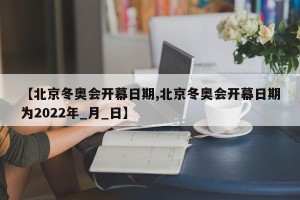 【北京冬奥会开幕日期,北京冬奥会开幕日期为2022年_月_日】
