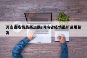 河南省疫情最新进展/河南省疫情最新进展情况
