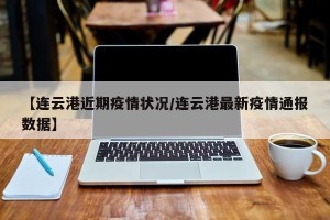 【连云港近期疫情状况/连云港最新疫情通报数据】