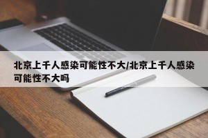 北京上千人感染可能性不大/北京上千人感染可能性不大吗