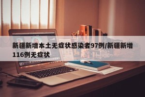 新疆新增本土无症状感染者97例/新疆新增116例无症状