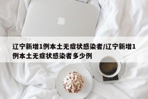 辽宁新增1例本土无症状感染者/辽宁新增1例本土无症状感染者多少例