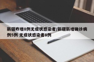 新疆昨增8例无症状感染者/新疆新增确诊病例5例 无症状感染者8例
