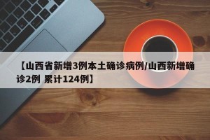 【山西省新增3例本土确诊病例/山西新增确诊2例 累计124例】
