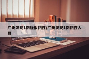 广州发现1例疑似阳性/广州发现1例阳性人员