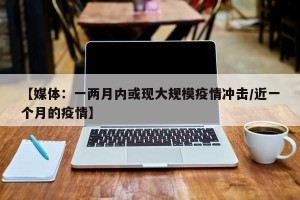【媒体：一两月内或现大规模疫情冲击/近一个月的疫情】