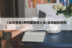 【深圳发现1例核酸阳性人员/深圳疑似阳性】