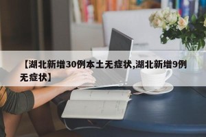 【湖北新增30例本土无症状,湖北新增9例无症状】
