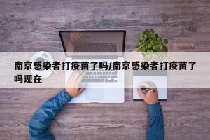 南京感染者打疫苗了吗/南京感染者打疫苗了吗现在