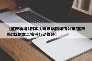 【重庆新增1例本土确诊病例详情公布/重庆新增2例本土病例行动轨迹】