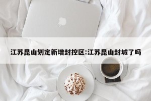 江苏昆山划定新增封控区:江苏昆山封城了吗
