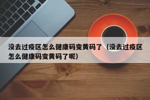 没去过疫区怎么健康码变黄码了（没去过疫区怎么健康码变黄码了呢）