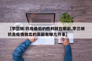 【李兰娟:抗疫最后的胜利就在眼前,李兰娟抗击疫情做出的贡献有哪几件事】