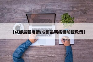 【成都最新疫情/成都最新疫情防控政策】