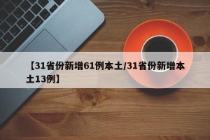 【31省份新增61例本土/31省份新增本土13例】
