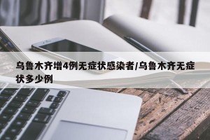 乌鲁木齐增4例无症状感染者/乌鲁木齐无症状多少例