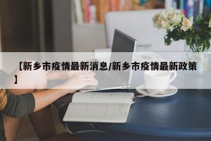 【新乡市疫情最新消息/新乡市疫情最新政策】