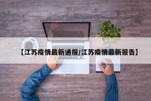 【江苏疫情最新通报/江苏疫情最新报告】