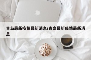 青岛最新疫情最新消息/青岛最新疫情最新消息