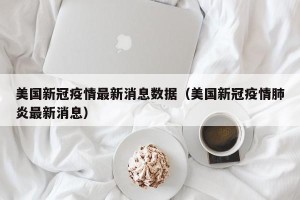 美国新冠疫情最新消息数据（美国新冠疫情肺炎最新消息）