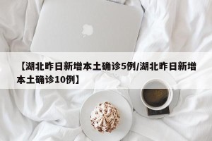 【湖北昨日新增本土确诊5例/湖北昨日新增本土确诊10例】
