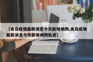 【青岛疫情最新消息今天新增病例,青岛疫情最新消息今天新增病例轨迹】