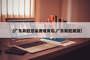 【广东新冠感染激增背后,广东新冠原因】