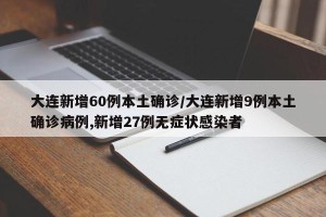 大连新增60例本土确诊/大连新增9例本土确诊病例,新增27例无症状感染者