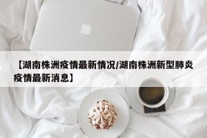 【湖南株洲疫情最新情况/湖南株洲新型肺炎疫情最新消息】