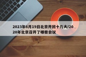 2023年6月19日北京开团十几大/2020年北京召开了哪些会议