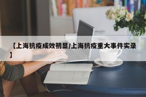 【上海抗疫成效初显/上海抗疫重大事件实录】