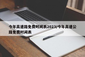 今年高速路免费时间表2023/今年高速公路免费时间表