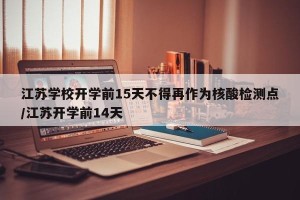 江苏学校开学前15天不得再作为核酸检测点/江苏开学前14天