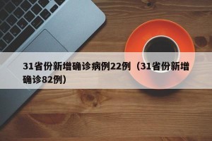 31省份新增确诊病例22例（31省份新增确诊82例）
