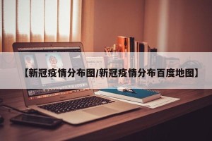 【新冠疫情分布图/新冠疫情分布百度地图】