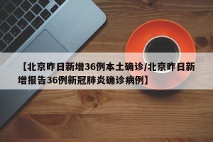 【北京昨日新增36例本土确诊/北京昨日新增报告36例新冠肺炎确诊病例】
