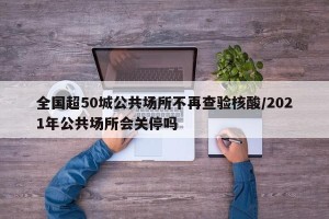 全国超50城公共场所不再查验核酸/2021年公共场所会关停吗