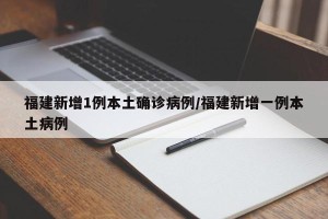 福建新增1例本土确诊病例/福建新增一例本土病例