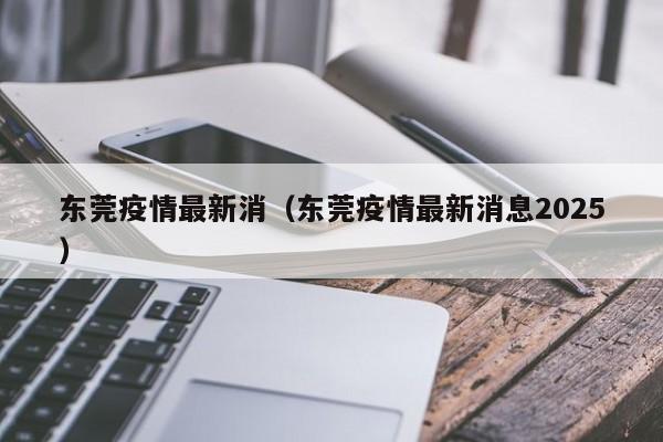 东莞疫情最新消(东莞疫情最新消息2025)