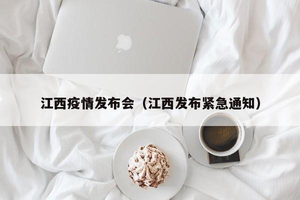 江西疫情发布会(江西发布紧急通知)