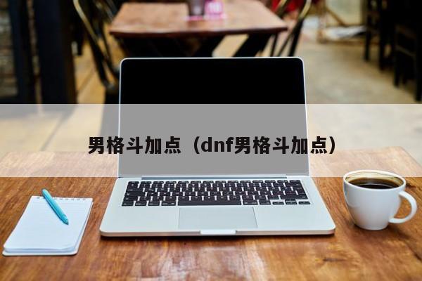 男格斗加点(dnf男格斗加点)