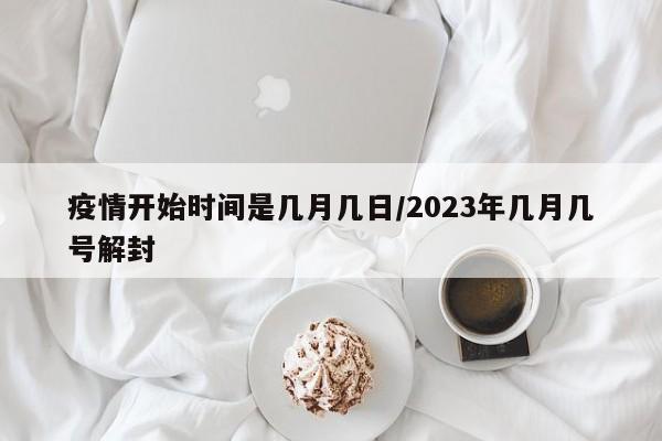 疫情开始时间是几月几日/2023年几月几号解封